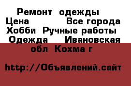 Ремонт  одежды  › Цена ­ 3 000 - Все города Хобби. Ручные работы » Одежда   . Ивановская обл.,Кохма г.